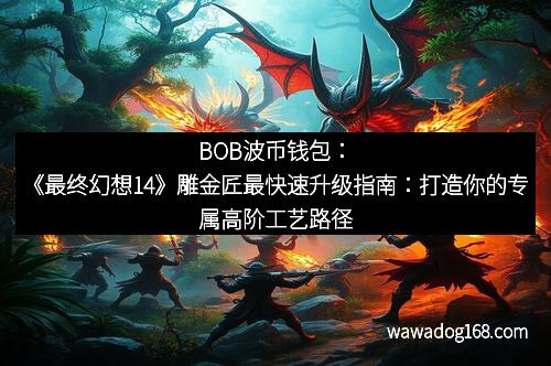 BOB波币钱包：《最终幻想14》雕金匠最快速升级指南：打造你的专属高阶工艺路径