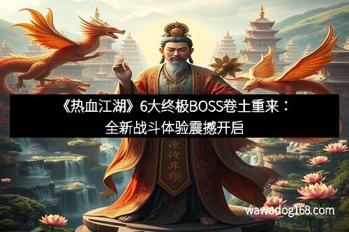 《热血江湖》6大终极BOSS卷土重来：全新战斗体验震撼开启