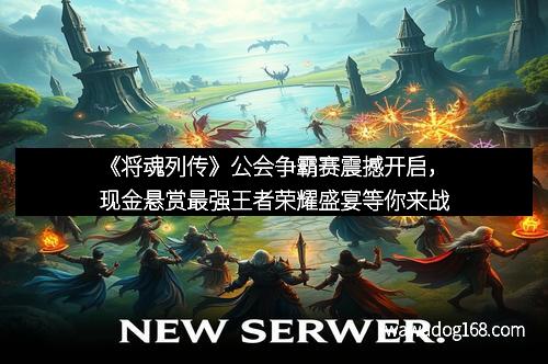 《将魂列传》公会争霸赛震撼开启，现金悬赏最强王者荣耀盛宴等你来战
