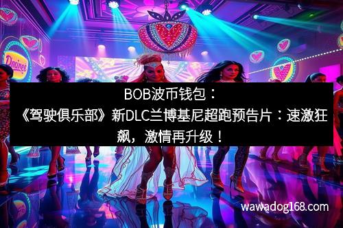 BOB波币钱包：《驾驶俱乐部》新DLC兰博基尼超跑预告片：速激狂飙，激情再升级！