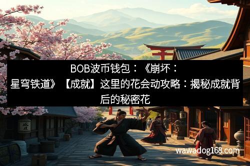 BOB波币钱包：《崩坏：星穹铁道》【成就】这里的花会动攻略：揭秘成就背后的秘密花园